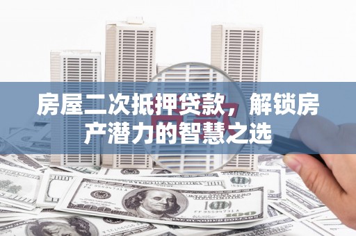 望谟房屋二次抵押贷款，解锁房产潜力的智慧之选
