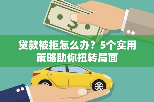 田家庵贷款被拒怎么办？5个实用策略助你扭转局面