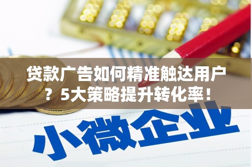 山城贷款广告如何精准触达用户？5大策略提升转化率！
