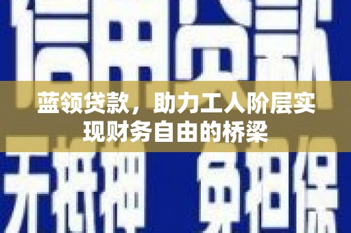 衡阳蓝领贷款，助力工人阶层实现财务自由的桥梁
