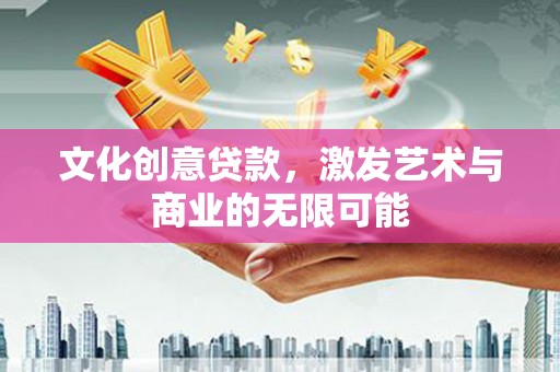钦北文化创意贷款，激发艺术与商业的无限可能