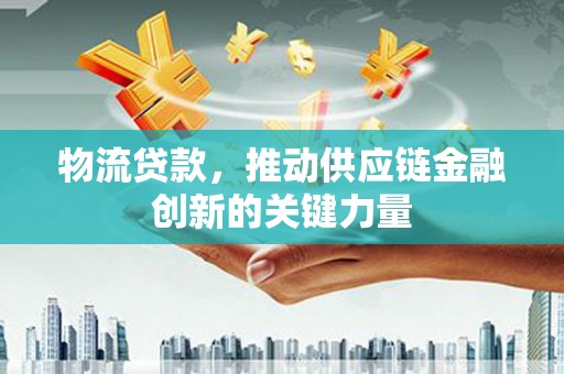 科尔沁左翼后旗物流贷款，推动供应链金融创新的关键力量
