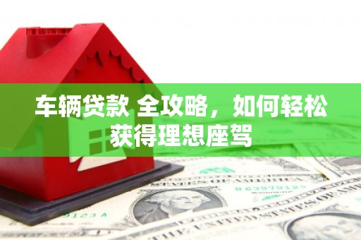 青白江车辆贷款 全攻略，如何轻松获得理想座驾