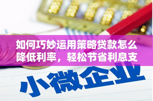 武侯如何巧妙运用策略贷款怎么降低利率，轻松节省利息支出