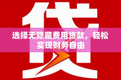 崇仁选择无隐藏费用贷款，轻松实现财务自由