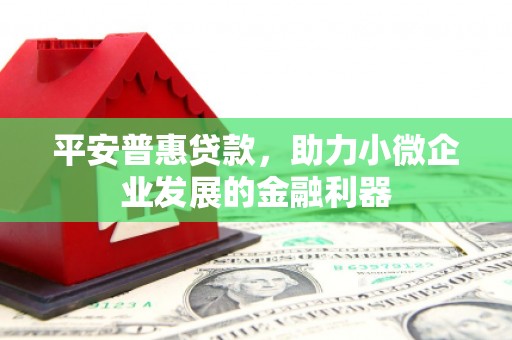 祁县平安普惠贷款，助力小微企业发展的金融利器