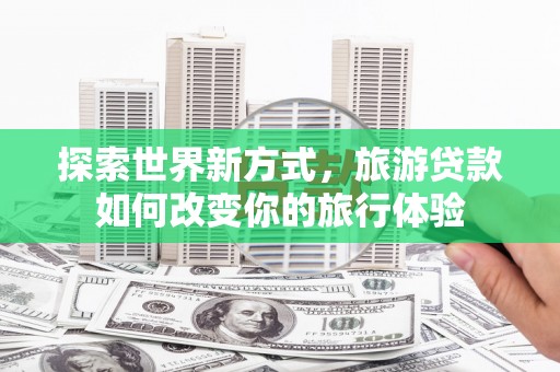 鹤岗探索世界新方式，旅游贷款如何改变你的旅行体验