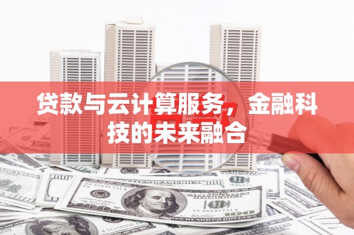 渭城贷款与云计算服务，金融科技的未来融合