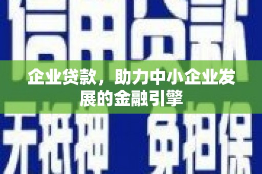涡阳企业贷款，助力中小企业发展的金融引擎