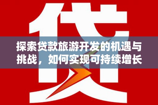 邢台探索贷款旅游开发的机遇与挑战，如何实现可持续增长
