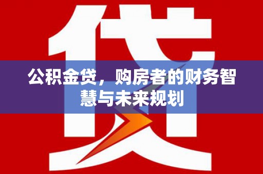 德江公积金贷，购房者的财务智慧与未来规划