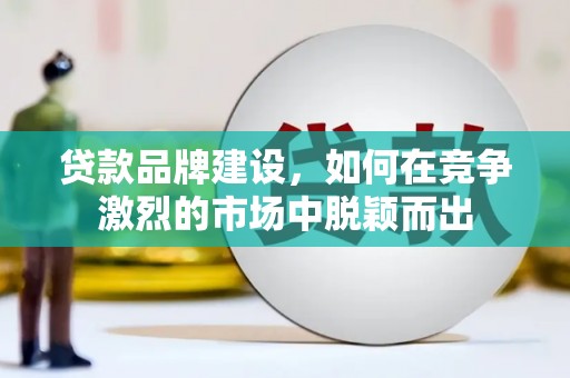 正宁贷款品牌建设，如何在竞争激烈的市场中脱颖而出