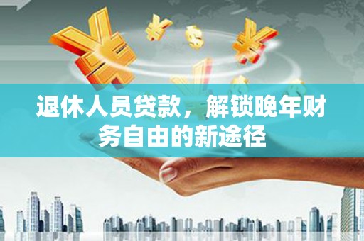 开江退休人员贷款，解锁晚年财务自由的新途径