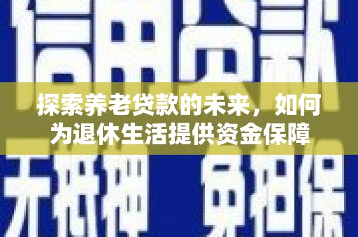 平潭探索养老贷款的未来，如何为退休生活提供资金保障