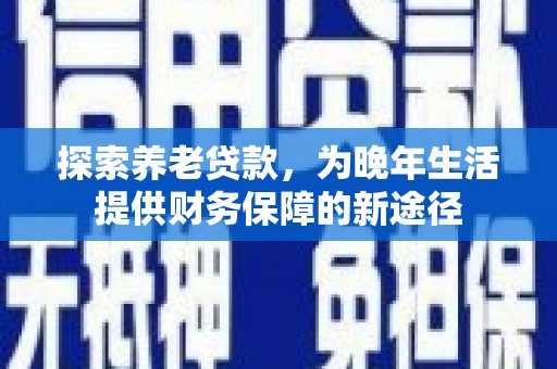 利津探索养老贷款，为晚年生活提供财务保障的新途径