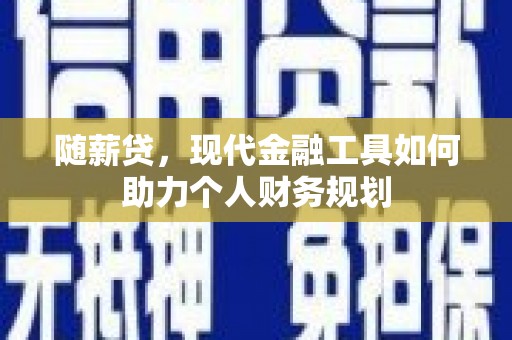 萧县随薪贷，现代金融工具如何助力个人财务规划