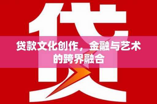 清远贷款文化创作，金融与艺术的跨界融合