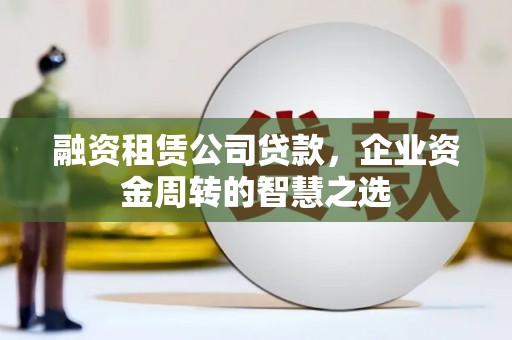 皋兰融资租赁公司贷款，企业资金周转的智慧之选