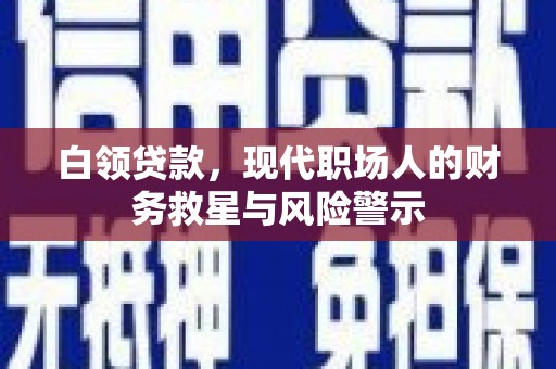 扶绥白领贷款，现代职场人的财务救星与风险警示