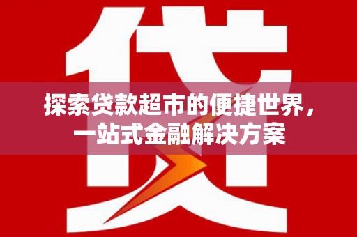 夏邑探索贷款超市的便捷世界，一站式金融解决方案