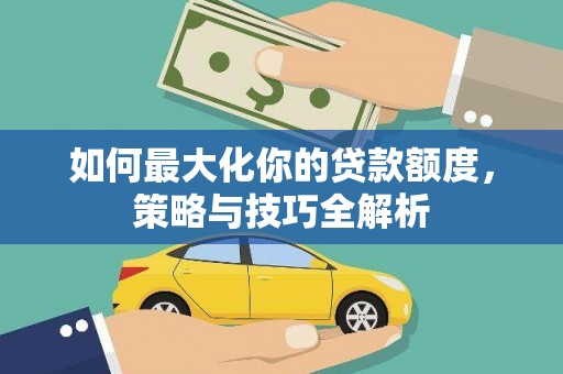 长涂如何最大化你的贷款额度，策略与技巧全解析