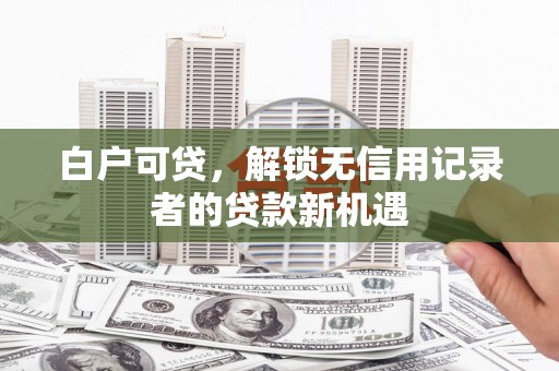 三江白户可贷，解锁无信用记录者的贷款新机遇