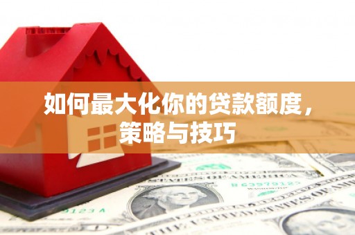 曾都如何最大化你的贷款额度，策略与技巧