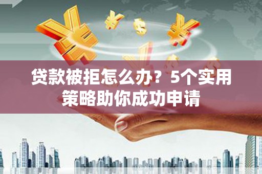 莲都贷款被拒怎么办？5个实用策略助你成功申请