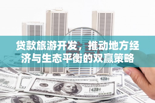 乡城贷款旅游开发，推动地方经济与生态平衡的双赢策略