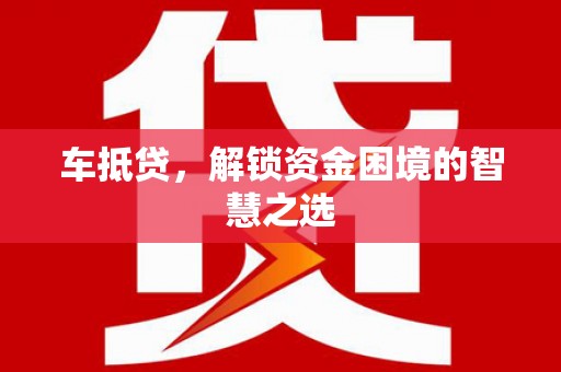 庐阳车抵贷，解锁资金困境的智慧之选