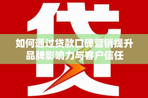 茶陵如何通过贷款口碑营销提升品牌影响力与客户信任