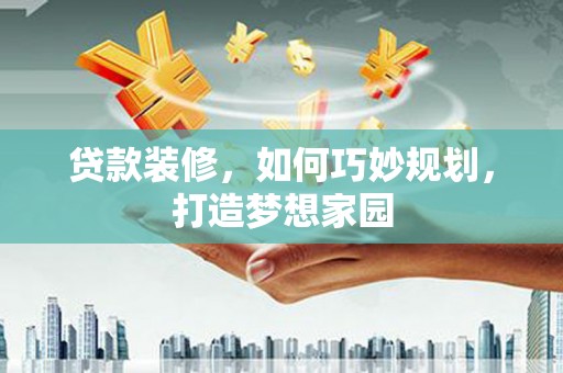 江阴贷款装修，如何巧妙规划，打造梦想家园