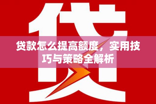 灞桥贷款怎么提高额度，实用技巧与策略全解析