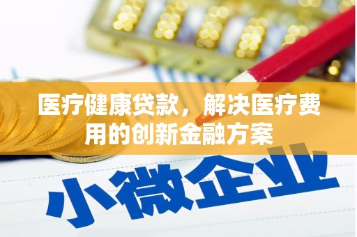 日土医疗健康贷款，解决医疗费用的创新金融方案