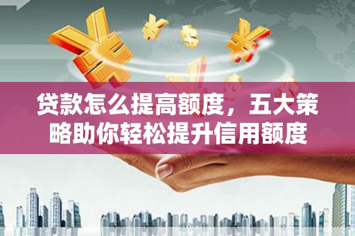比如贷款怎么提高额度，五大策略助你轻松提升信用额度