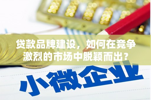 东风贷款品牌建设，如何在竞争激烈的市场中脱颖而出？