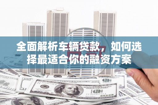 余江全面解析车辆贷款，如何选择最适合你的融资方案