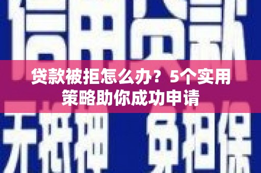 平江贷款被拒怎么办？5个实用策略助你成功申请
