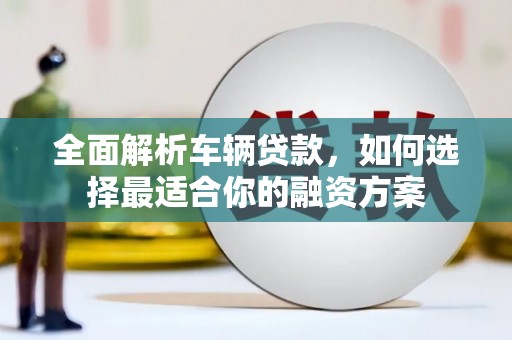 东西湖全面解析车辆贷款，如何选择最适合你的融资方案