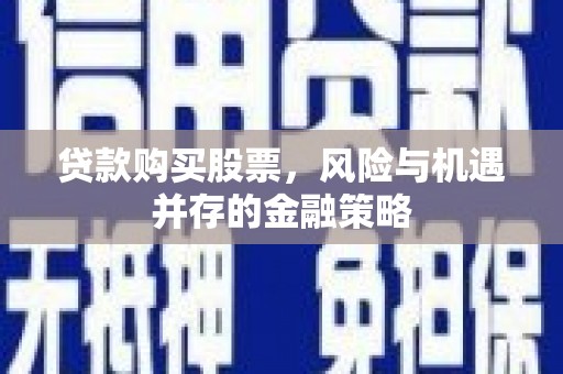 杞县贷款购买股票，风险与机遇并存的金融策略