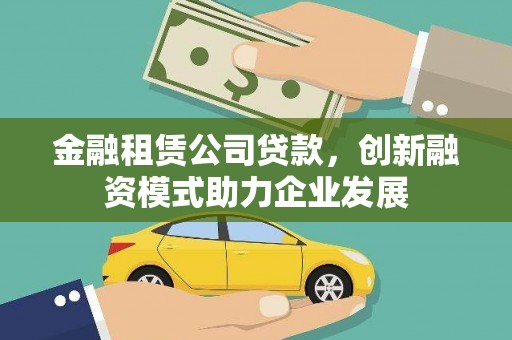 萍乡金融租赁公司贷款，创新融资模式助力企业发展